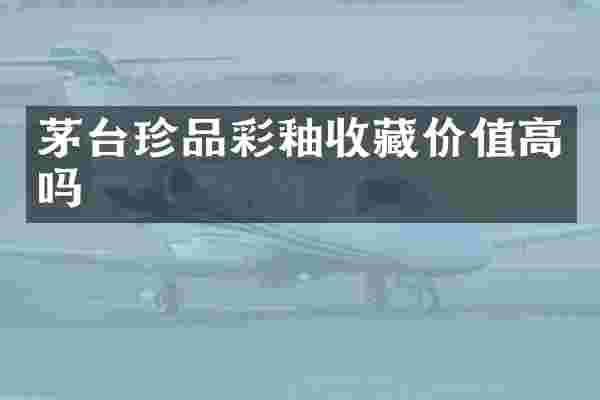 茅台珍品彩釉收藏价值高吗
