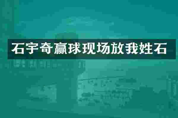 石宇奇赢球现场放我姓石