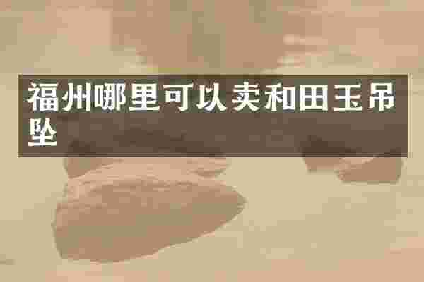 福州哪里可以卖和田玉吊坠