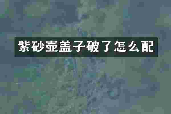 紫砂壶盖子破了怎么配