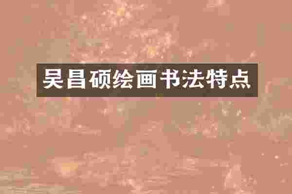 吴昌硕绘画书法特点