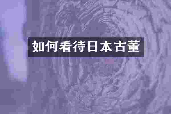 如何看待日本古董