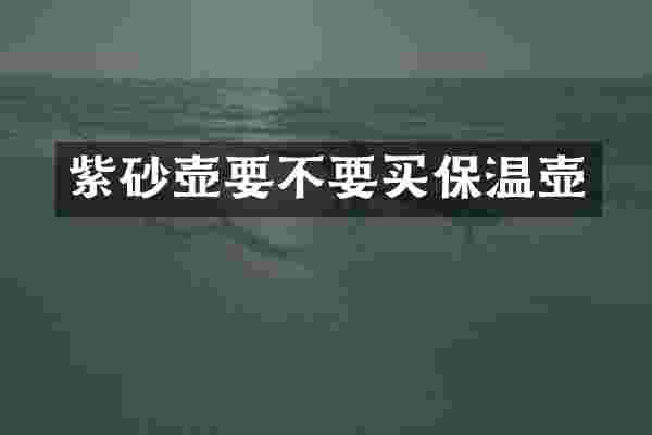 紫砂壶要不要买保温壶