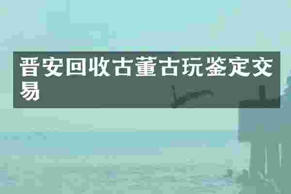 晋安回收古董古玩鉴定交易
