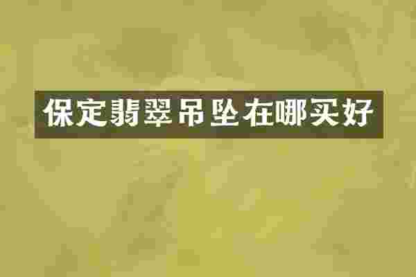 保定翡翠吊坠在哪买好