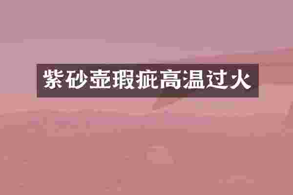 紫砂壶瑕疵高温过火