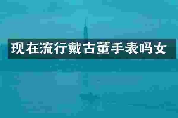 现在流行戴古董手表吗女
