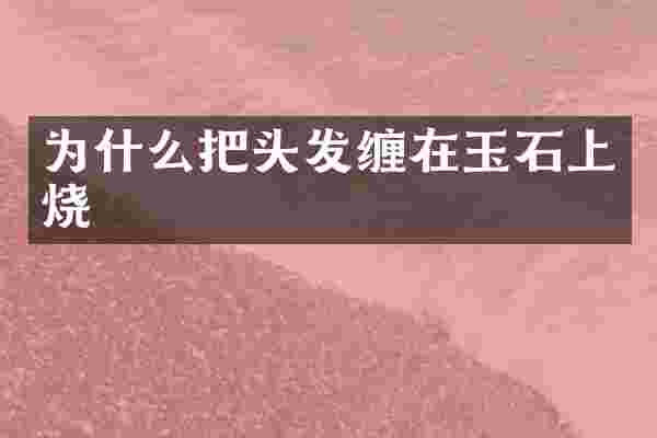 为什么把头发缠在玉石上烧