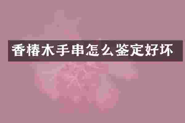 香椿木手串怎么鉴定好坏