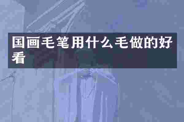 国画毛笔用什么毛做的好看