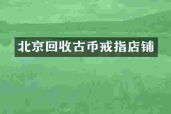 北京回收古币戒指店铺