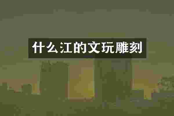 什么江的文玩雕刻
