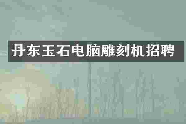 丹东玉石电脑雕刻机招聘