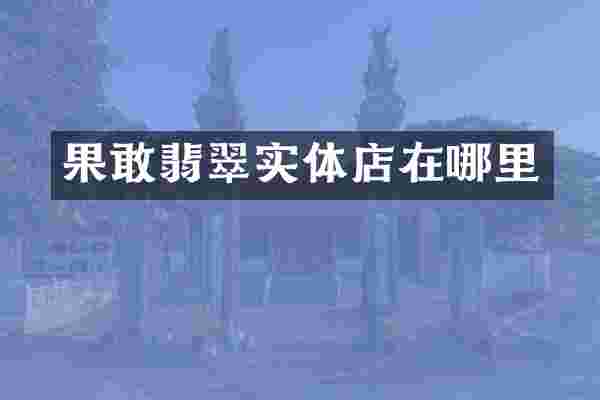 果敢翡翠实体店在哪里