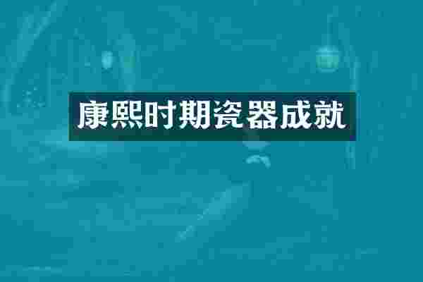 康熙时期瓷器成就
