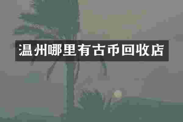温州哪里有古币回收店