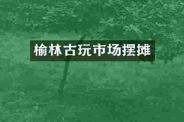 榆林古玩市场摆摊