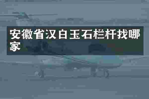安徽省汉白玉石栏杆找哪家