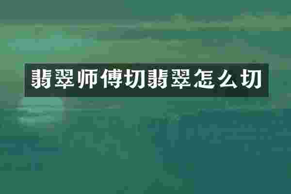 翡翠师傅切翡翠怎么切