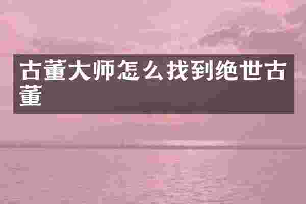古董大师怎么找到绝世古董