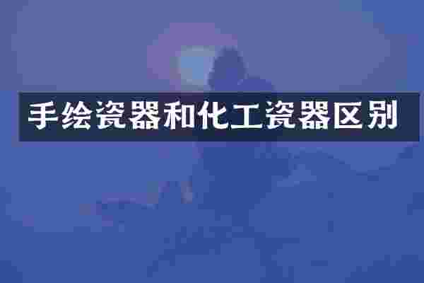 手绘瓷器和化工瓷器区别