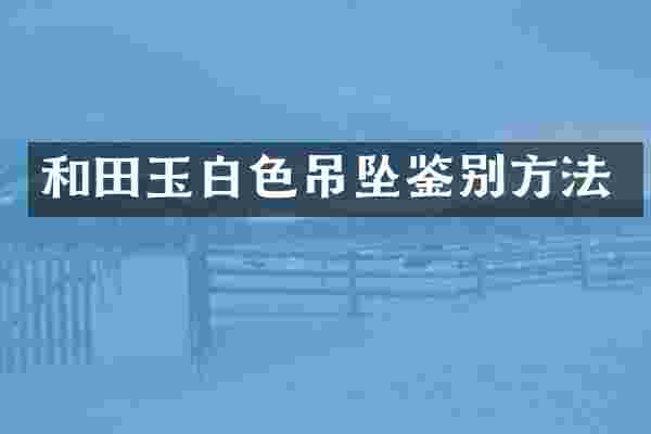 和田玉白色吊坠鉴别方法
