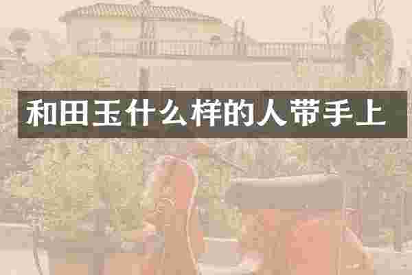 和田玉什么样的人带手上