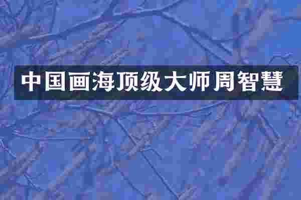 中国画海顶级大师周智慧