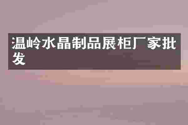 温岭水晶制品展柜厂家批发