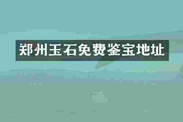 郑州玉石免费鉴宝地址