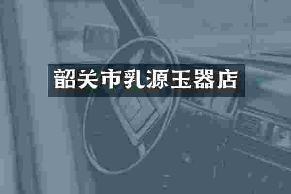韶关市乳源玉器店