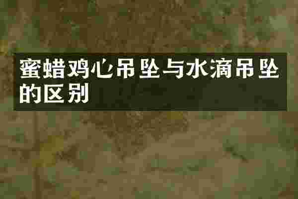 蜜蜡鸡心吊坠与水滴吊坠的区别