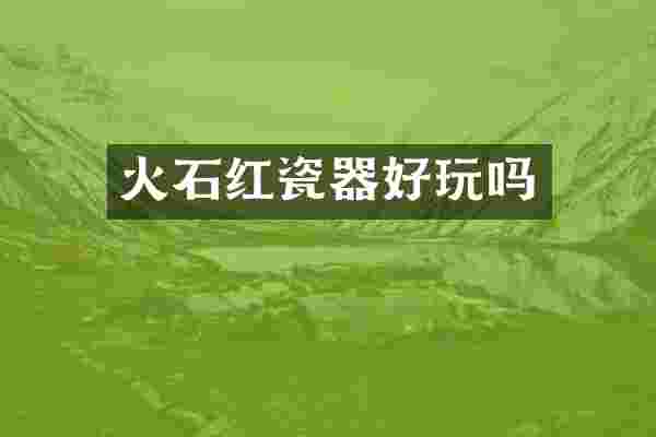 火石红瓷器好玩吗