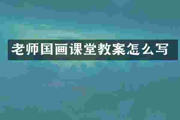 老师国画课堂教案怎么写