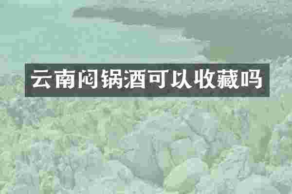 云南闷锅酒可以收藏吗