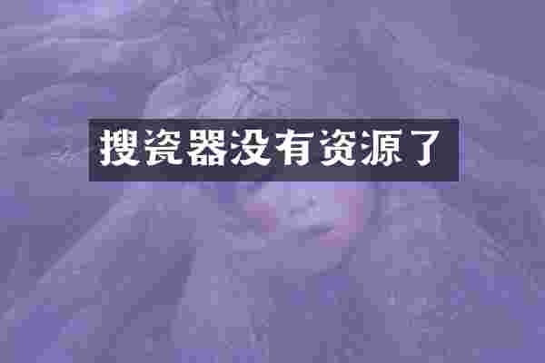 搜瓷器没有资源了