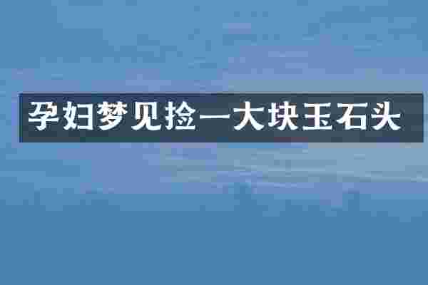 孕妇梦见捡一大块玉石头