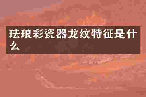 珐琅彩瓷器龙纹特征是什么