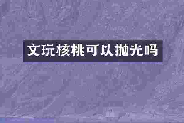 文玩核桃可以抛光吗