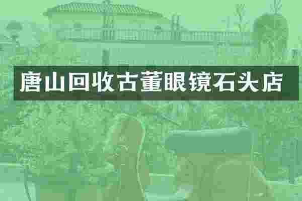 唐山回收古董眼镜石头店