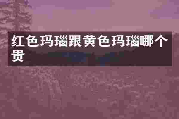 红色玛瑙跟黄色玛瑙哪个贵