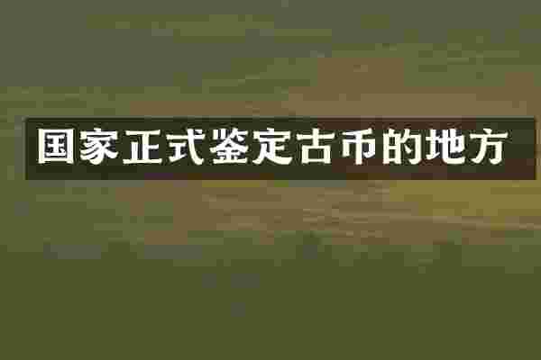 国家正式鉴定古币的地方
