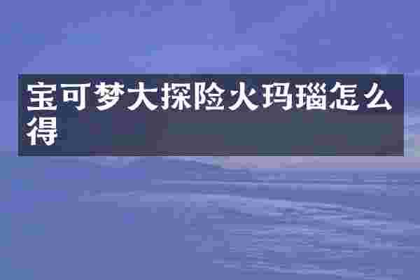 宝可梦大探险火玛瑙怎么得