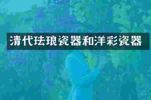 清代珐琅瓷器和洋彩瓷器