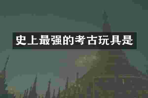 史上最强的考古玩具是