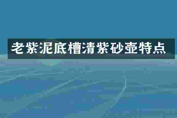 老紫泥底槽清紫砂壶特点