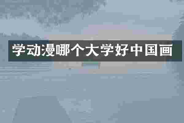 学动漫哪个大学好中国画