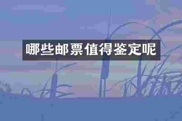 哪些邮票值得鉴定呢