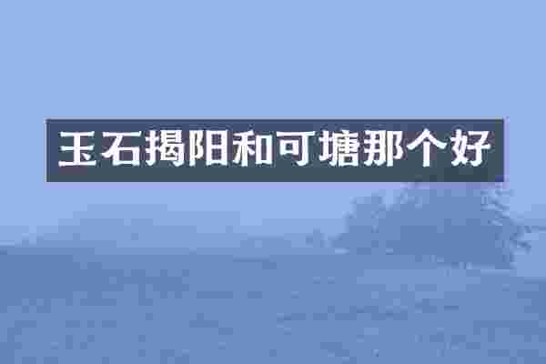 玉石揭阳和可塘那个好