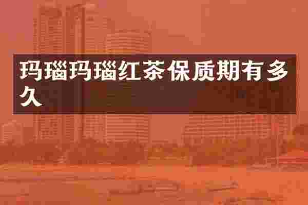 玛瑙玛瑙红茶保质期有多久